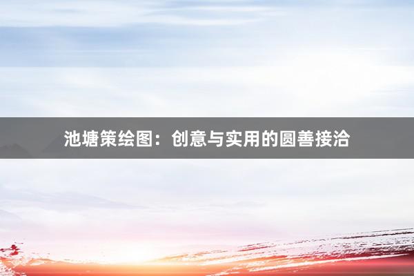 池塘策绘图：创意与实用的圆善接洽
