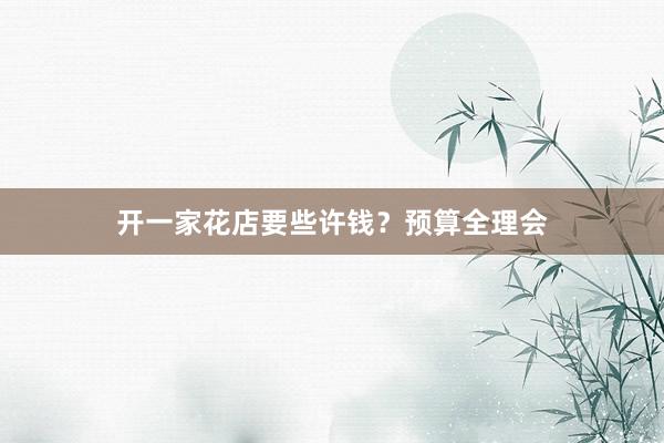 开一家花店要些许钱？预算全理会