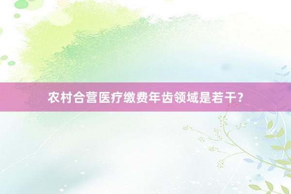 农村合营医疗缴费年齿领域是若干？