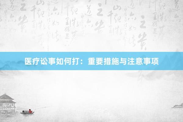 医疗讼事如何打：重要措施与注意事项