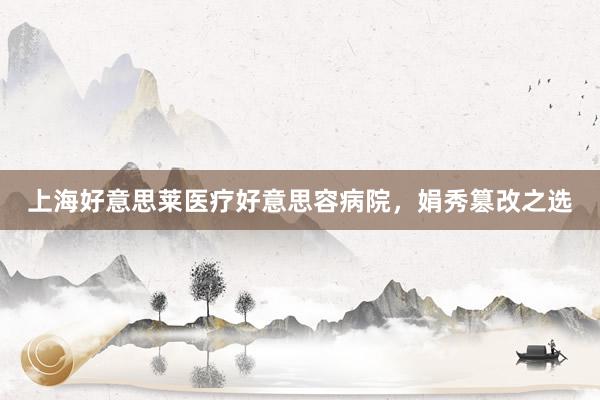 上海好意思莱医疗好意思容病院，娟秀篡改之选