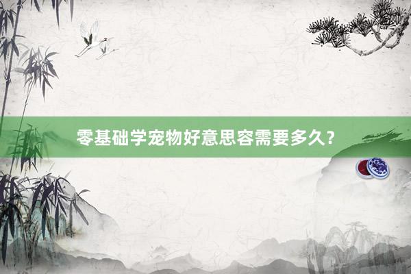零基础学宠物好意思容需要多久？