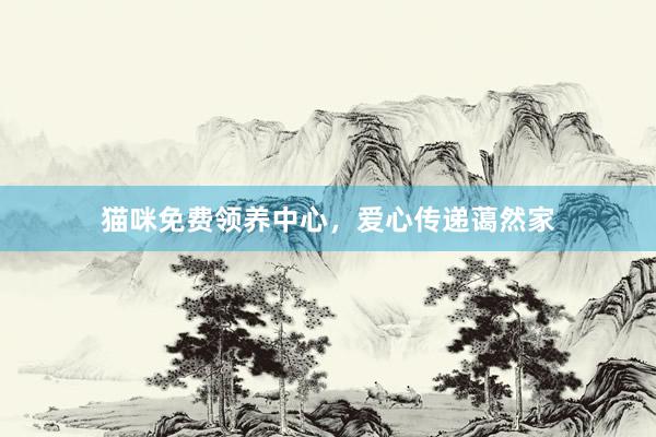 猫咪免费领养中心,爱心传递蔼然家
