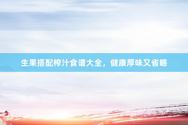 生果搭配榨汁食谱大全，健康厚味又省略