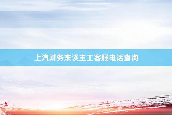 上汽财务东谈主工客服电话查询